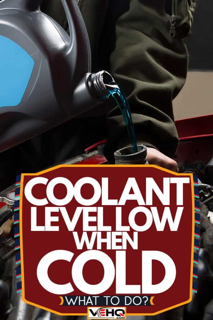 A man pouring coolant into the coolant intake of a car engine, Coolant Level Low When Cold - What To Do?