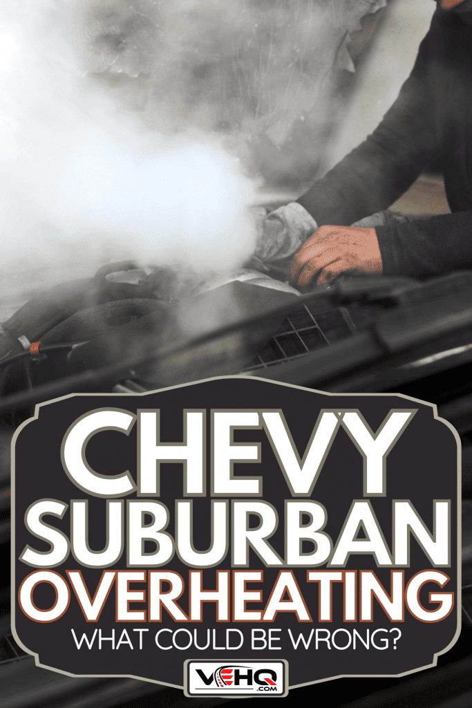 A man mechanic repair a smoking engine of his overheated car, Chevy Suburban Overheating - What Could Be Wrong?