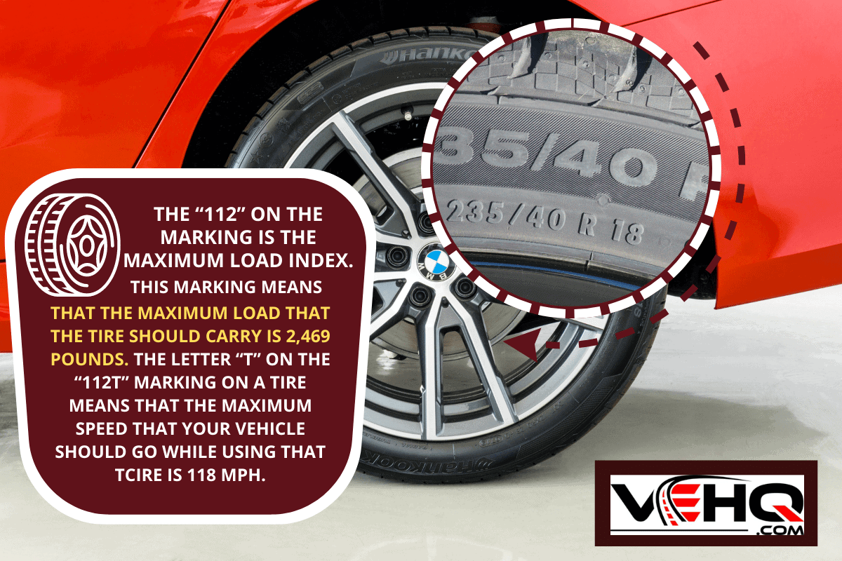 that the maximum load that the tire should carry is 2,469 pounds. The letter “T” on the “112T” marking on a tire means that the maximum speed that your vehicle should go while using that tcire is 118 mph.